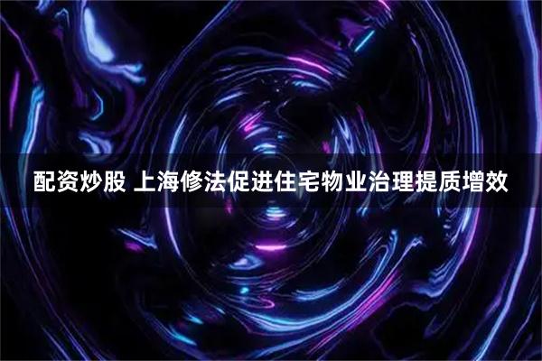 配资炒股 上海修法促进住宅物业治理提质增效