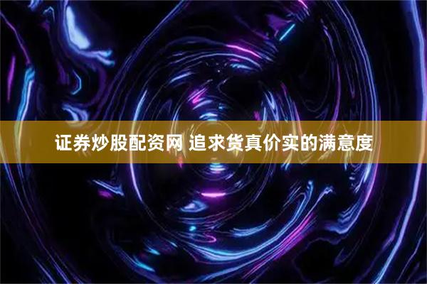 证券炒股配资网 追求货真价实的满意度